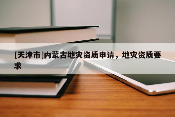 [天津市]内蒙古地灾资质申请，地灾资质要求