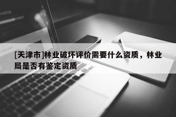 [天津市]林业破坏评价需要什么资质，林业局是否有鉴定资质