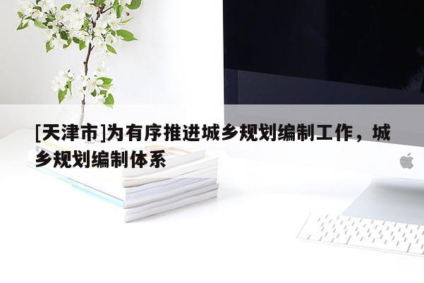 [天津市]为有序推进城乡规划编制工作，城乡规划编制体系