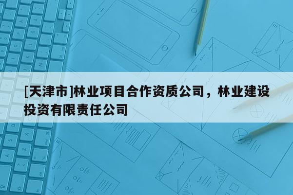 [天津市]林业项目合作资质公司，林业建设投资有限责任公司