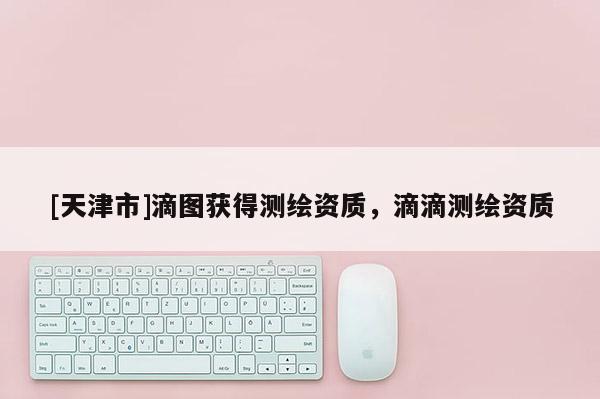 [天津市]滴图获得测绘资质，滴滴测绘资质