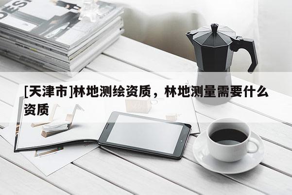 [天津市]林地测绘资质，林地测量需要什么资质