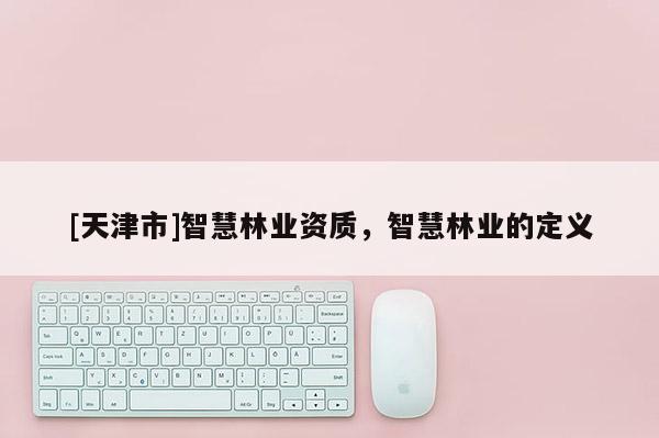 [天津市]智慧林业资质，智慧林业的定义