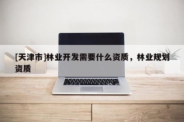[天津市]林业开发需要什么资质，林业规划资质