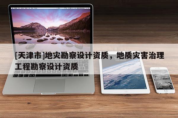 [天津市]地灾勘察设计资质，地质灾害治理工程勘察设计资质