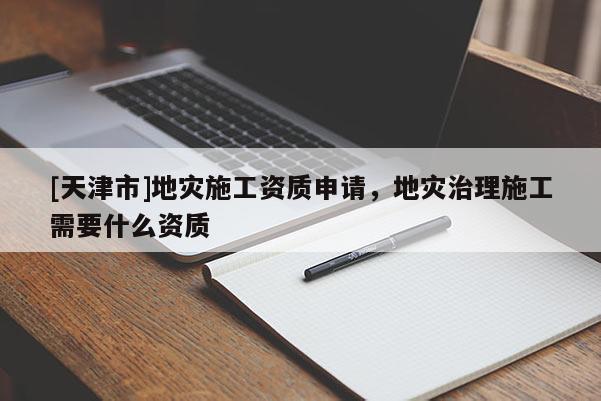 [天津市]地灾施工资质申请，地灾治理施工需要什么资质