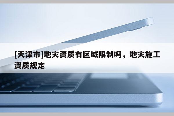 [天津市]地灾资质有区域限制吗，地灾施工资质规定