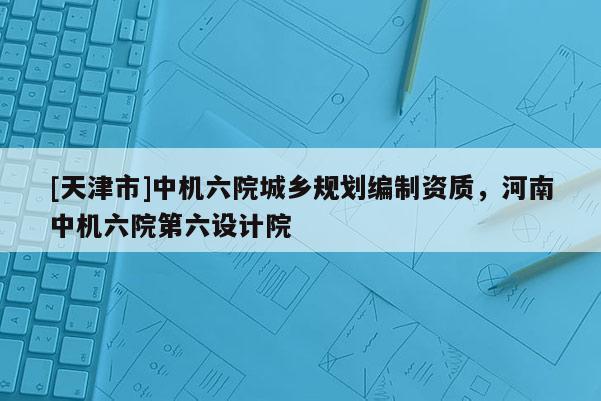 [天津市]中机六院城乡规划编制资质，河南中机六院第六设计院