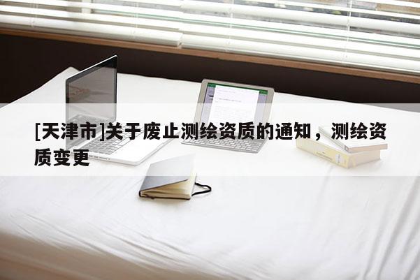 [天津市]关于废止测绘资质的通知，测绘资质变更