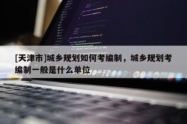 [天津市]城乡规划如何考编制，城乡规划考编制一般是什么单位