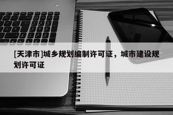 [天津市]城乡规划编制许可证，城市建设规划许可证