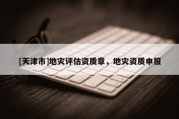[天津市]地灾评估资质章，地灾资质申报