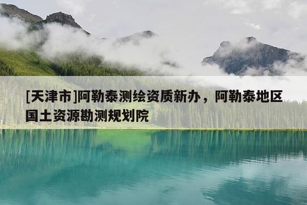 [天津市]阿勒泰测绘资质新办，阿勒泰地区国土资源勘测规划院