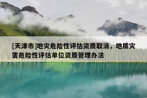 [天津市]地灾危险性评估资质取消，地质灾害危险性评估单位资质管理办法