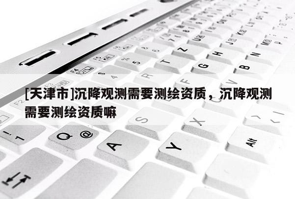 [天津市]沉降观测需要测绘资质，沉降观测需要测绘资质嘛
