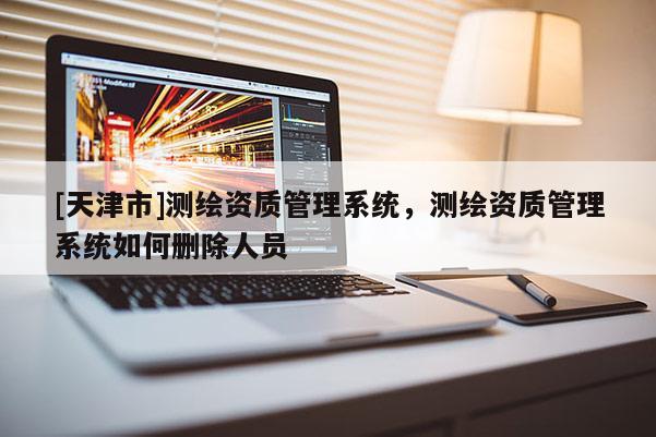 [天津市]测绘资质管理系统，测绘资质管理系统如何删除人员