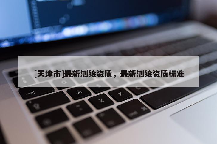 [天津市]最新测绘资质，最新测绘资质标准