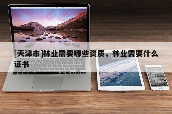 [天津市]林业需要哪些资质，林业需要什么证书
