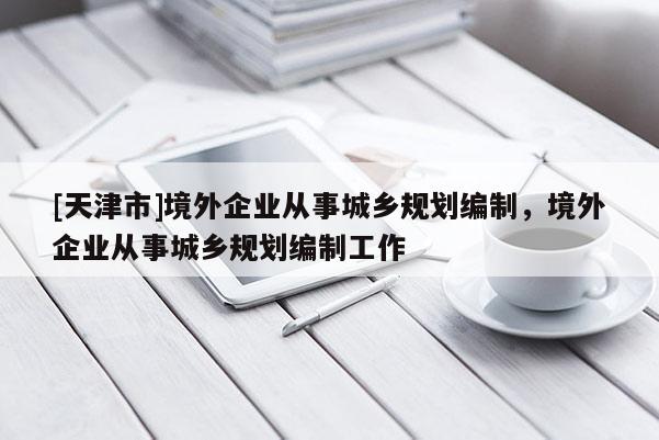 [天津市]境外企业从事城乡规划编制，境外企业从事城乡规划编制工作