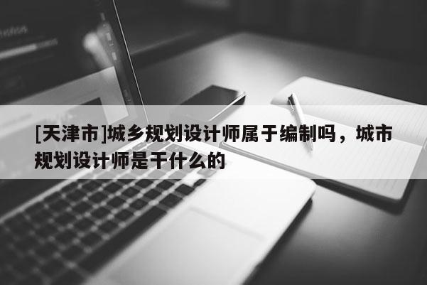[天津市]城乡规划设计师属于编制吗，城市规划设计师是干什么的