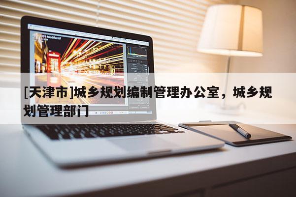 [天津市]城乡规划编制管理办公室，城乡规划管理部门