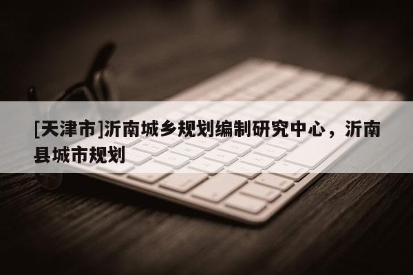 [天津市]沂南城乡规划编制研究中心，沂南县城市规划