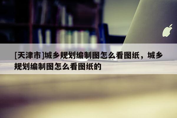 [天津市]城乡规划编制图怎么看图纸，城乡规划编制图怎么看图纸的