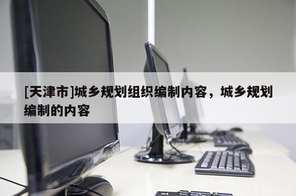 [天津市]城乡规划组织编制内容，城乡规划编制的内容