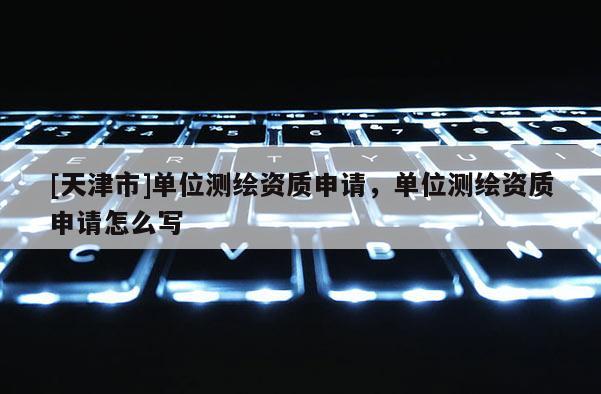 [天津市]单位测绘资质申请，单位测绘资质申请怎么写