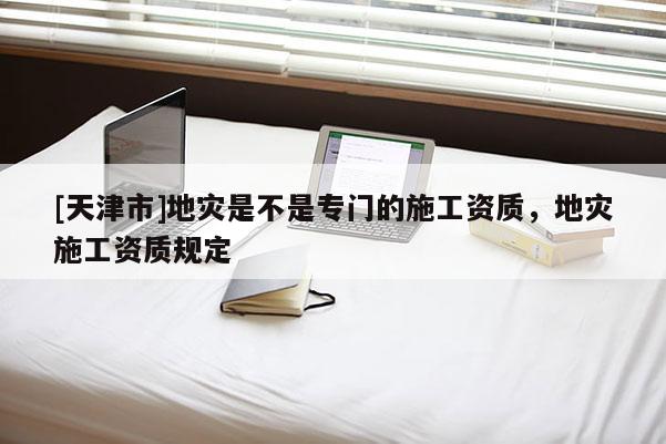 [天津市]地灾是不是专门的施工资质，地灾施工资质规定