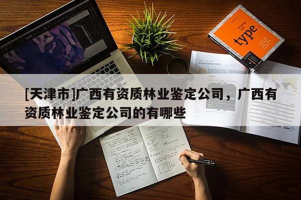 [天津市]广西有资质林业鉴定公司，广西有资质林业鉴定公司的有哪些