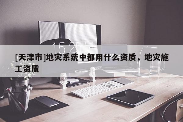 [天津市]地灾系统中都用什么资质，地灾施工资质