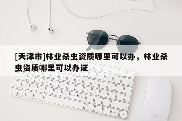 [天津市]林业杀虫资质哪里可以办，林业杀虫资质哪里可以办证