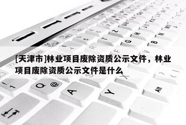 [天津市]林业项目废除资质公示文件，林业项目废除资质公示文件是什么