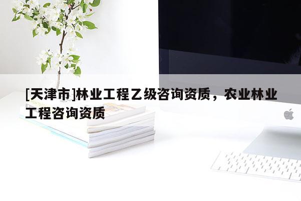 [天津市]林业工程乙级咨询资质，农业林业工程咨询资质