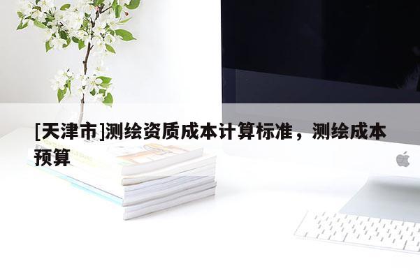 [天津市]测绘资质成本计算标准，测绘成本预算