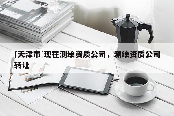 [天津市]现在测绘资质公司，测绘资质公司转让