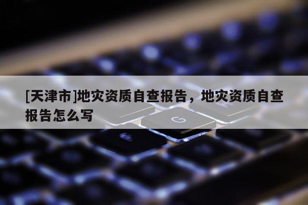 [天津市]地灾资质自查报告，地灾资质自查报告怎么写