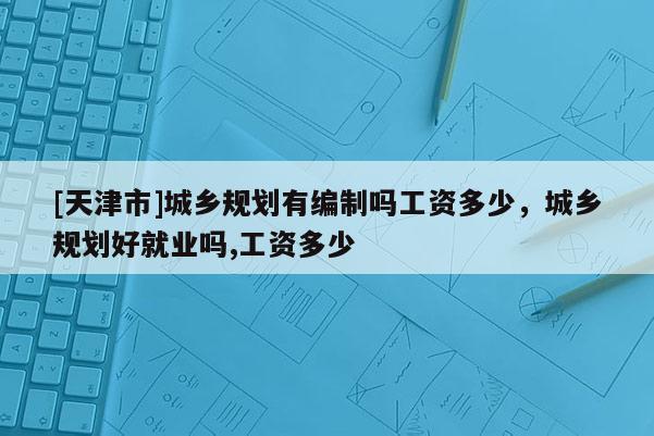 [天津市]城乡规划有编制吗工资多少，城乡规划好就业吗,工资多少