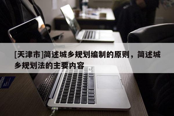 [天津市]简述城乡规划编制的原则，简述城乡规划法的主要内容