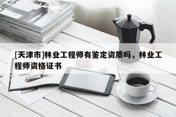 [天津市]林业工程师有鉴定资质吗，林业工程师资格证书