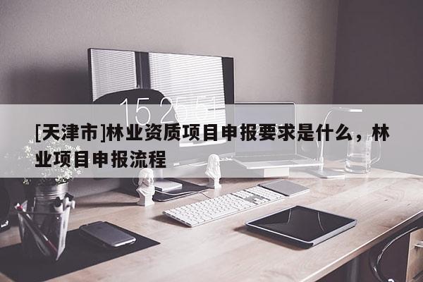 [天津市]林业资质项目申报要求是什么，林业项目申报流程