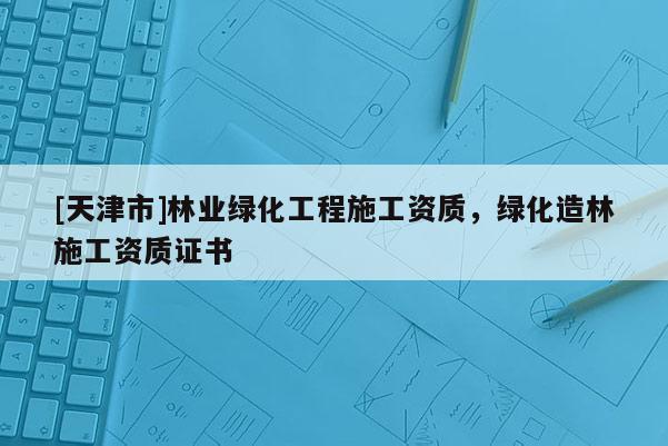 [天津市]林业绿化工程施工资质，绿化造林施工资质证书