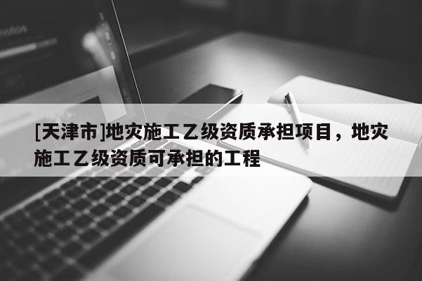 [天津市]地灾施工乙级资质承担项目，地灾施工乙级资质可承担的工程