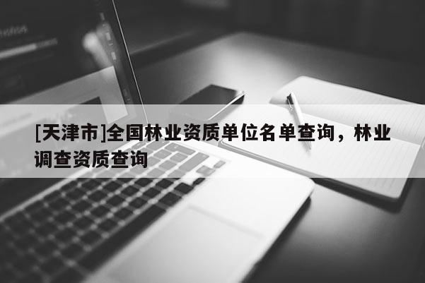 [天津市]全国林业资质单位名单查询，林业调查资质查询