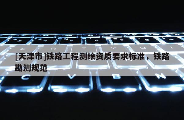 [天津市]铁路工程测绘资质要求标准，铁路勘测规范