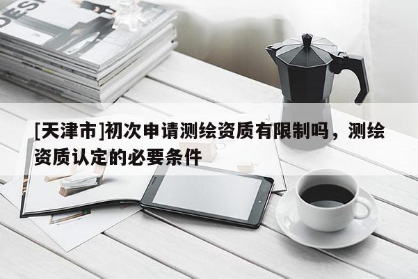 [天津市]初次申请测绘资质有限制吗，测绘资质认定的必要条件