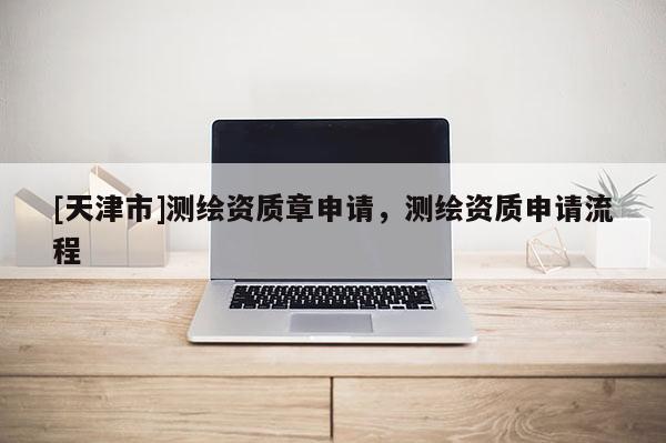 [天津市]测绘资质章申请，测绘资质申请流程