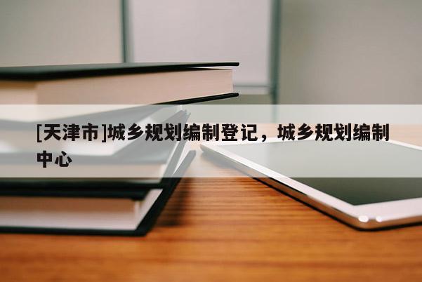 [天津市]城乡规划编制登记，城乡规划编制中心
