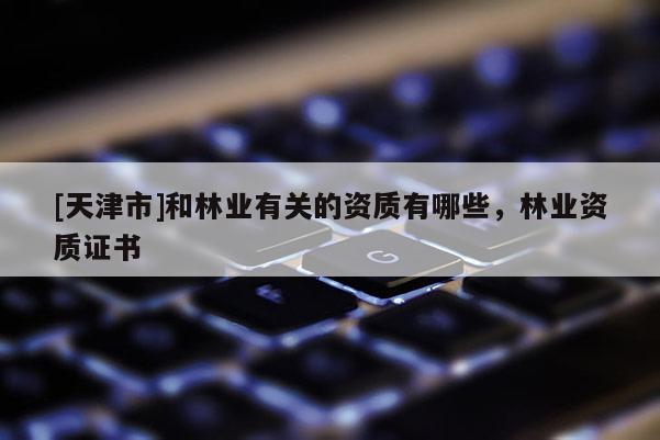 [天津市]和林业有关的资质有哪些，林业资质证书